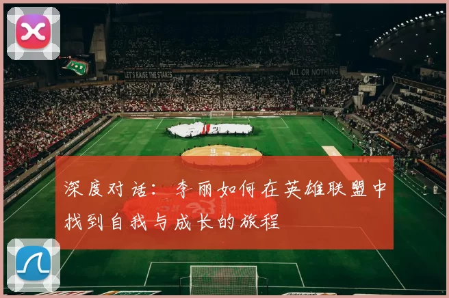 深度对话:李丽如何在英雄联盟中找到自我与成长的旅程