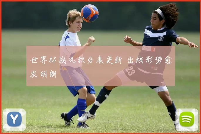 世界杯战况积分表更新 出线形势愈发明朗