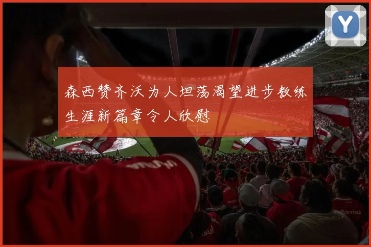 森西赞齐沃为人坦荡渴望进步教练生涯新篇章令人欣慰