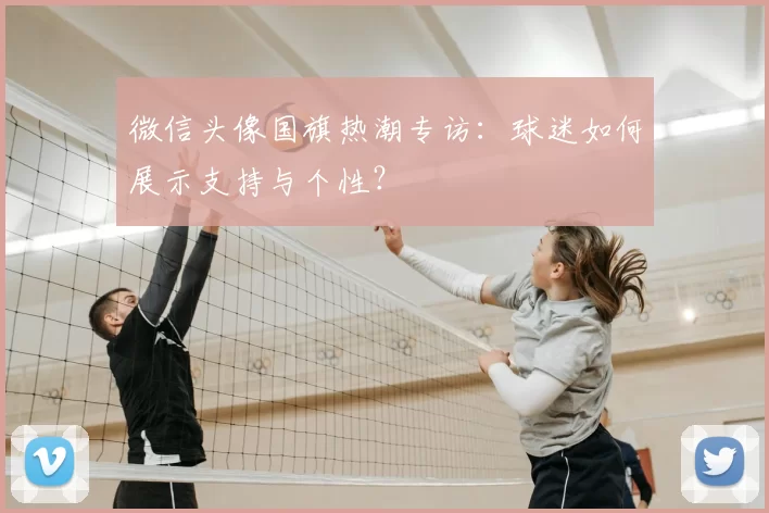 微信头像国旗热潮专访：球迷如何展示支持与个性？