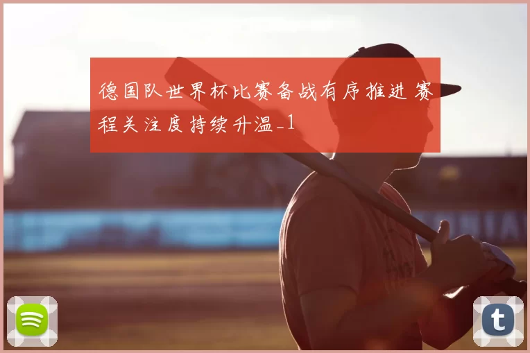 德国队世界杯比赛备战有序推进 赛程关注度持续升温_1