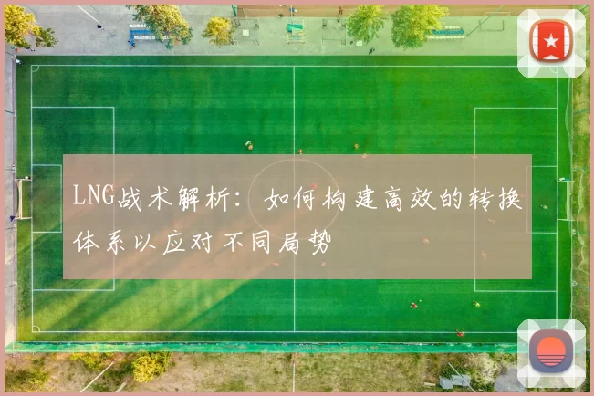 LNG战术解析：如何构建高效的转换体系以应对不同局势
