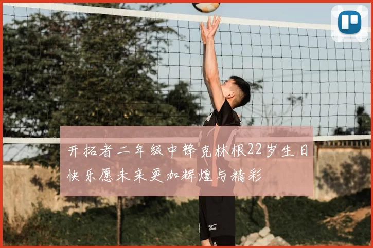 开拓者二年级中锋克林根22岁生日快乐愿未来更加辉煌与精彩