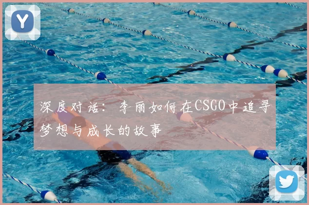 深度对话：李丽如何在CSGO中追寻梦想与成长的故事