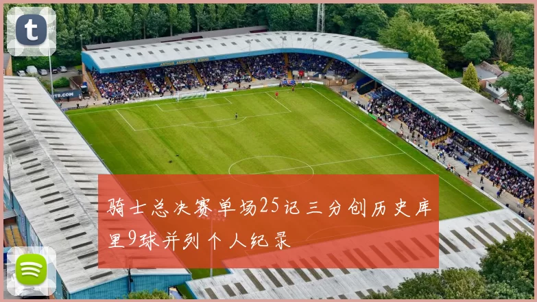骑士总决赛单场25记三分创历史库里9球并列个人纪录