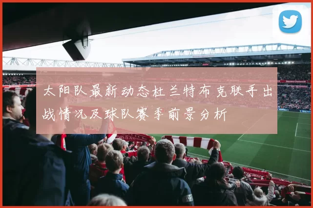 太阳队最新动态杜兰特布克联手出战情况及球队赛季前景分析