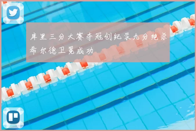 库里三分大赛夺冠创纪录九分绝杀希尔德卫冕成功