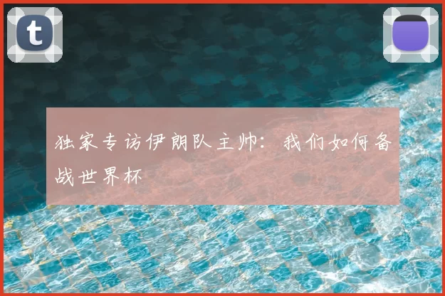 独家专访伊朗队主帅:我们如何备战世界杯