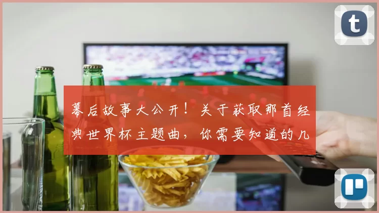 幕后故事大公开！关于获取那首经典世界杯主题曲，你需要知道的几件事