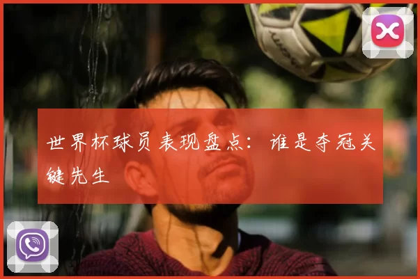 世界杯球员表现盘点：谁是夺冠关键先生