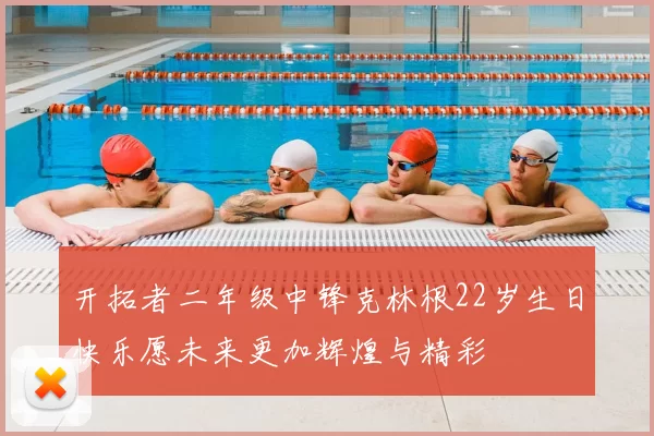 开拓者二年级中锋克林根22岁生日快乐愿未来更加辉煌与精彩
