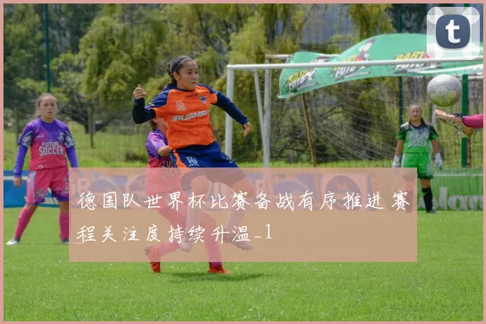 德国队世界杯比赛备战有序推进 赛程关注度持续升温_1