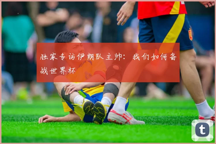 独家专访伊朗队主帅:我们如何备战世界杯