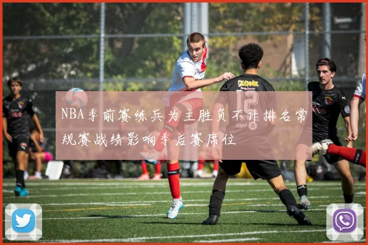NBA季前赛练兵为主胜负不计排名常规赛战绩影响季后赛席位