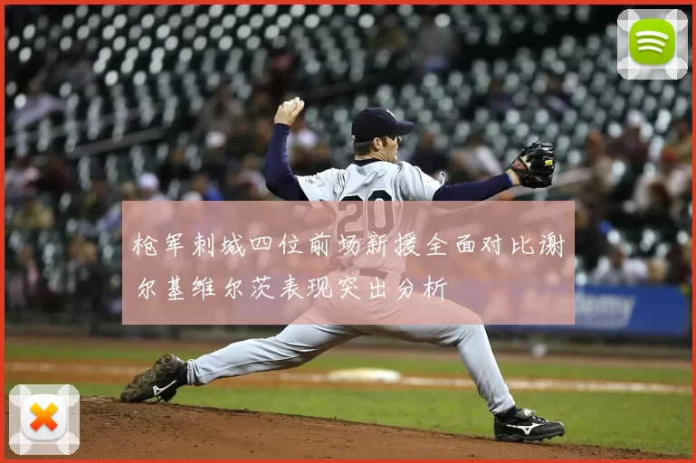 枪军刺城四位前场新援全面对比谢尔基维尔茨表现突出分析