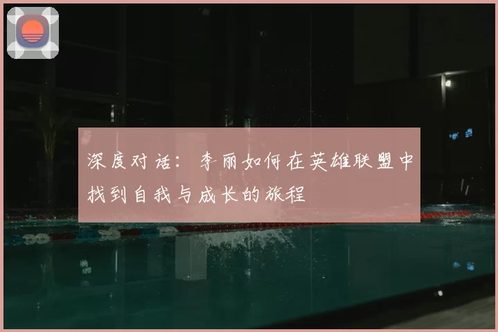深度对话:李丽如何在英雄联盟中找到自我与成长的旅程
