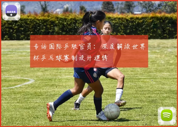 专访国际乒联官员：深度解读世界杯乒乓球赛制设计逻辑