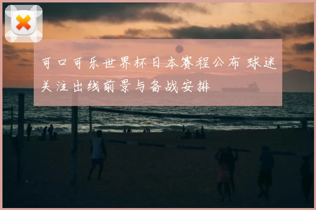 可口可乐世界杯日本赛程公布 球迷关注出线前景与备战安排