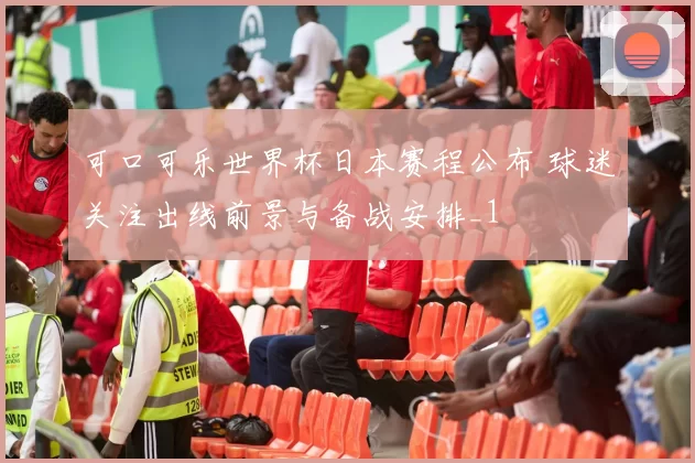 可口可乐世界杯日本赛程公布 球迷关注出线前景与备战安排_1