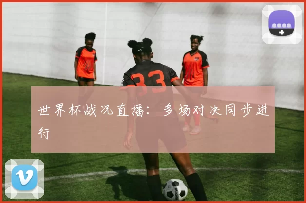 世界杯战况直播：多场对决同步进行