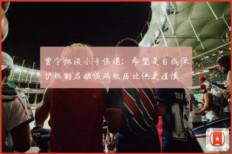 曾令旭谈小卡伤退：希望是自我保护机制启动伤病经历让他更谨慎