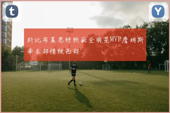 科比布莱恩特斩获全明星MVP詹姆斯率东部惜败西部