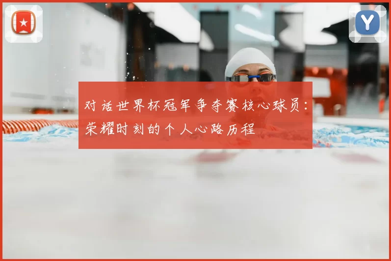 对话世界杯冠军争夺赛核心球员：荣耀时刻的个人心路历程