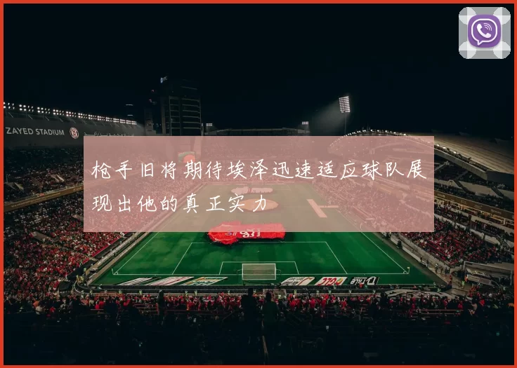 枪手旧将期待埃泽迅速适应球队展现出他的真正实力