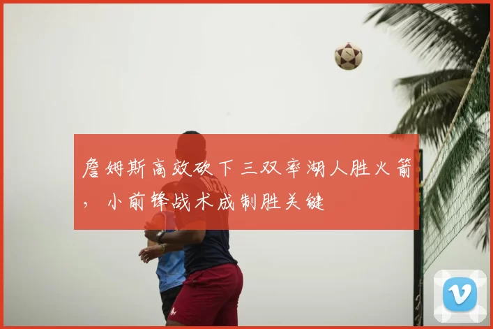 詹姆斯高效砍下三双率湖人胜火箭，小前锋战术成制胜关键