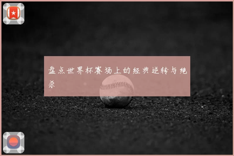 盘点世界杯赛场上的经典逆转与绝杀