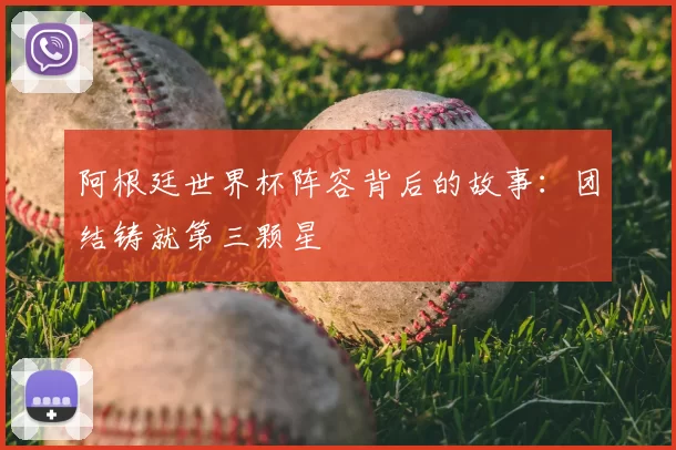 阿根廷世界杯阵容背后的故事：团结铸就第三颗星