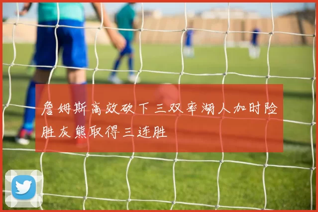 詹姆斯高效砍下三双率湖人加时险胜灰熊取得三连胜
