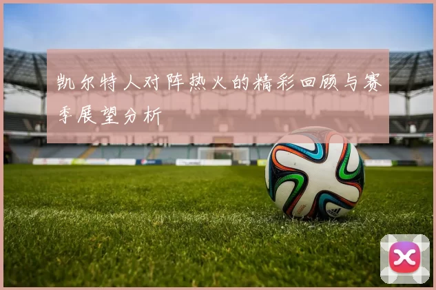 凯尔特人对阵热火的精彩回顾与赛季展望分析