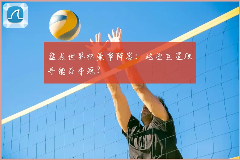 盘点世界杯豪华阵容：这些巨星联手能否夺冠？
