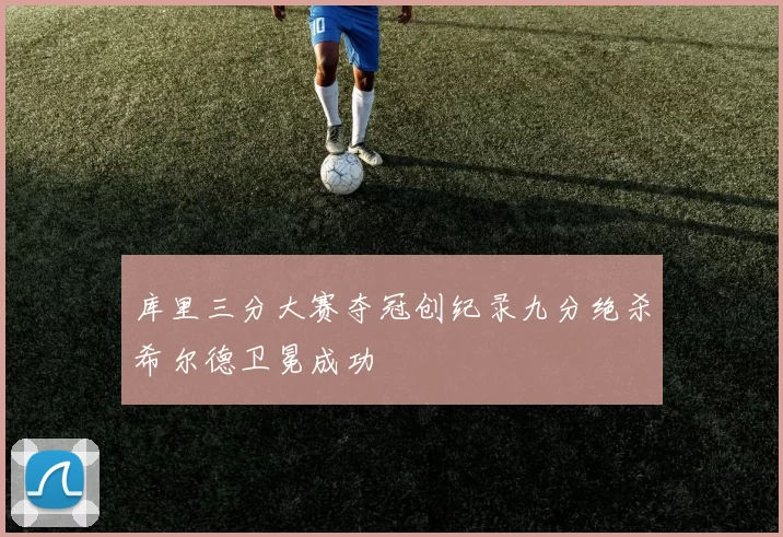库里三分大赛夺冠创纪录九分绝杀希尔德卫冕成功