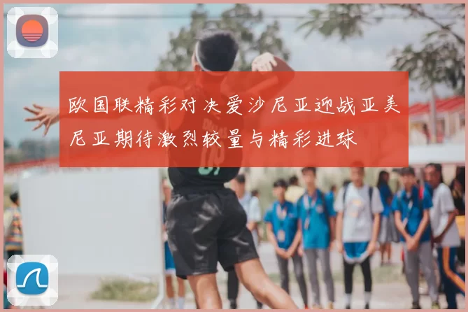 欧国联精彩对决爱沙尼亚迎战亚美尼亚期待激烈较量与精彩进球