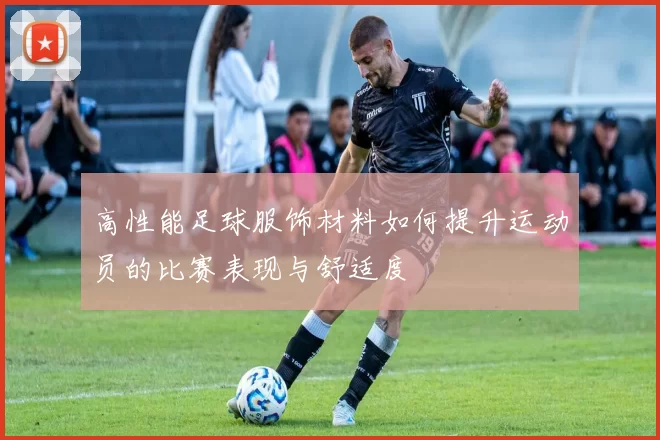 高性能足球服饰材料如何提升运动员的比赛表现与舒适度