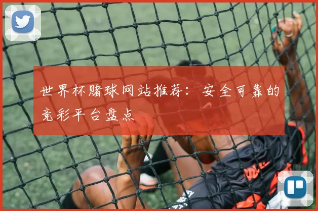 世界杯赌球网站推荐：安全可靠的竞彩平台盘点