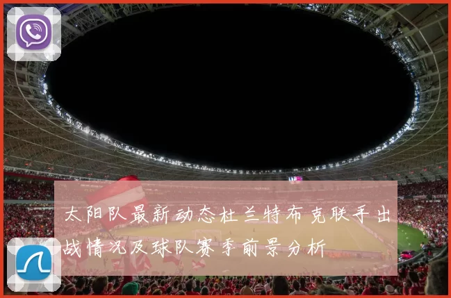 太阳队最新动态杜兰特布克联手出战情况及球队赛季前景分析