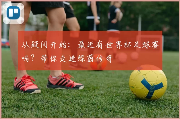 从疑问开始：最近有世界杯足球赛吗？带你走进绿茵传奇